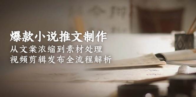 爆款小说推文制作，从文案浓缩到素材处理，视频剪辑发布全流程解析-水水网赚
