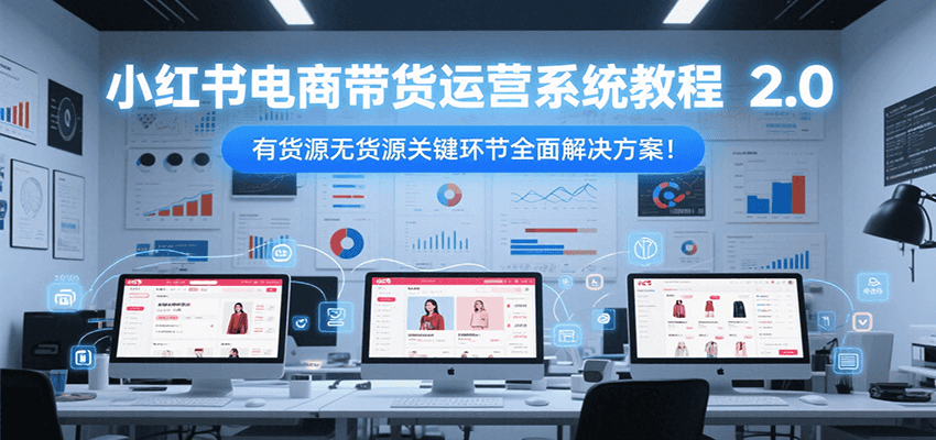 小红书电商带货运营系统教程2.0，有货源无货源关键环节全面解决方案！-水水网赚