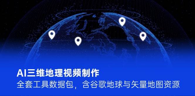 （14961期）AI三维地理视频制作，全套工具数据包，含谷歌地球与矢量地图资源-水水网赚