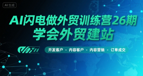 AI闪电做外贸训练营26期，学会外贸建站-开发客户-内容营销-订单成交-水水网赚