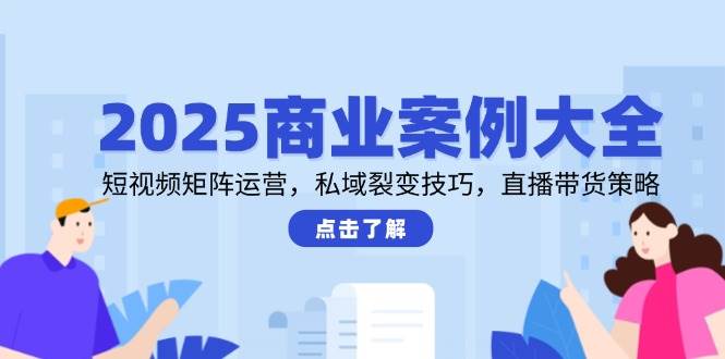 2025商业案例大全，短视频矩阵运营，私域裂变技巧，直播带货策略-水水网赚