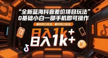 全新蓝海抖音差价项目玩法，0基础小白一部手机即可操作，暴利风口玩法，日入1k+【揭秘】-水水网赚