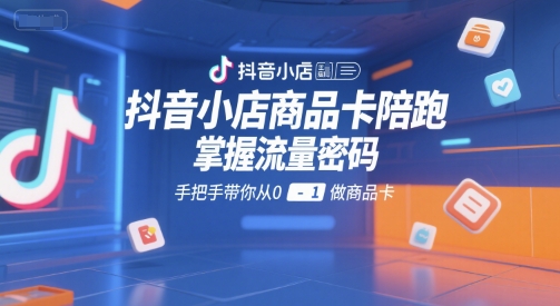 抖音小店商品卡陪跑，掌握流量密码，手把手带你从0-1做商品卡-水水网赚