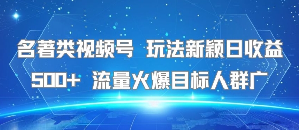 名著类视频号 玩法新颖日收益500+ 流量火爆目标人群广-水水网赚
