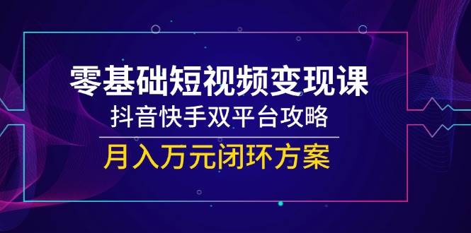 （14988期）零基础短视频变现课，抖音快手双平台攻略，月入万元闭环方案-水水网赚