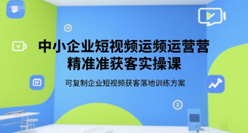 中小企业短视频运营精准获客实操课，可复制企业短视频获客落地训练方案-水水网赚