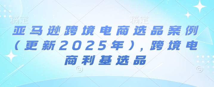 亚马逊跨境电商选品案例(更新2025年7月)，跨境电商利基选品-水水网赚