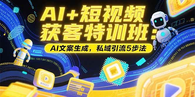 （15441期）AI+短视频获客特训班：账号定位技巧，AI文案生成，私域引流5步法-水水网赚