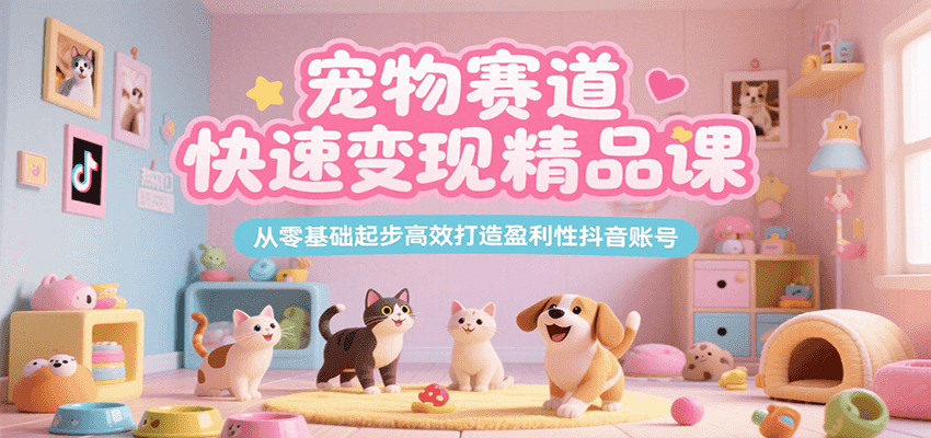 宠物赛道快速变现精品课，从零基础起步高效打造盈利性抖音账号-水水网赚