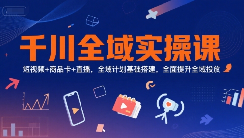千川全域实操课，短视频+商品卡+直播，全域计划基础搭建，全面提升全域投放-水水网赚
