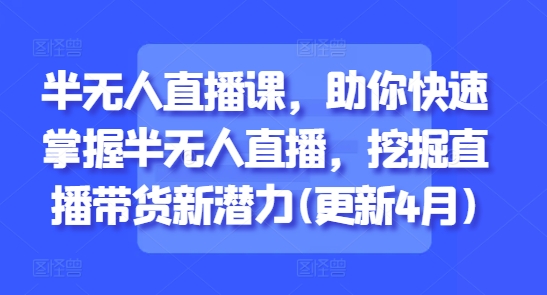 半无人直播课，助你快速掌握半无人直播，挖掘直播带货新潜力(更新6月)-水水网赚