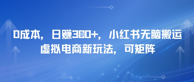 0成本，日入3张+，小红书无脑搬运，虚拟电商新玩法，可矩阵-水水网赚