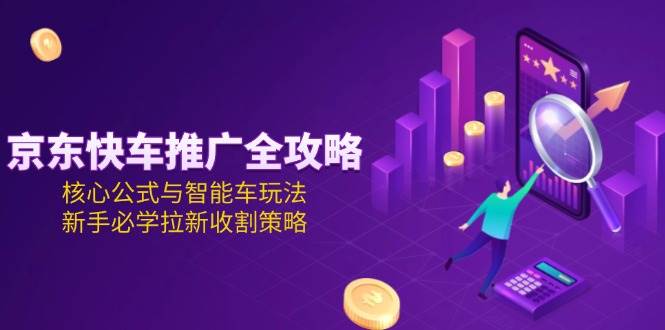 （15099期）京东快车推广全攻略，核心公式与智能车玩法，新手必学拉新收割策略-水水网赚