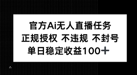官方Ai无人直播任务，正规授权 不违规 不封号，单日稳定收益1张+-水水网赚