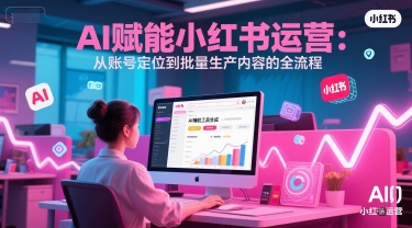 AI 赋能小红书运营：从账号定位到批量生产内容的全流程-水水网赚