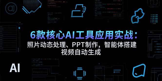 （15451期）6款核心AI工具应用实战：照片动态处理、PPT制作，智能体搭建 视频自动生成-水水网赚