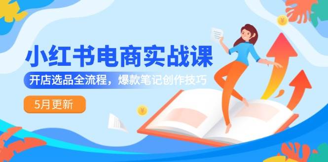 小红书电商实战课-5月更新，开店选品全流程，爆款笔记创作技巧-水水网赚