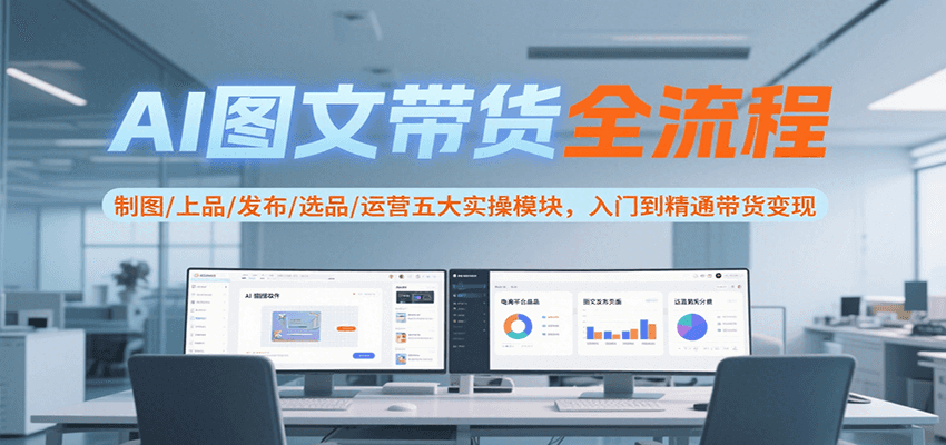 AI图文带货全流程，制图/上品/发布/选品/运营五大实操模块，入门到精通带货变现-水水网赚