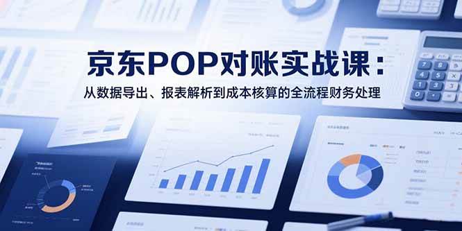 （15447期）2025京东POP对账实战课：从数据导出、报表解析到成本核算的全流程财务处理-水水网赚