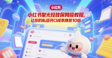 小红书聚光投放保姆级教程，让你的私信开口成本降低10倍-水水网赚