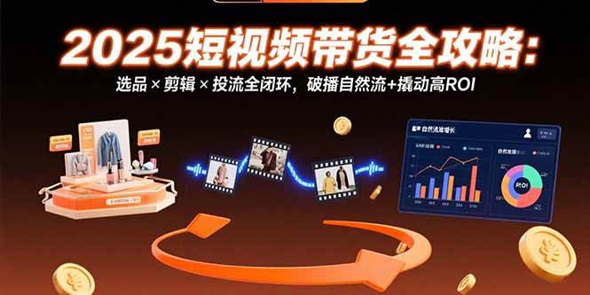 （15513期）2025短视频带货全攻略：选品×剪辑×投流全闭环，破播自然流+撬动高ROI-水水网赚