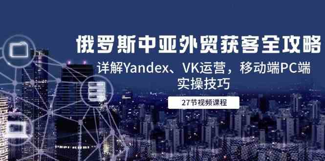 俄罗斯中亚外贸获客全攻略，详解Yandex、VK运营，移动端PC端实操技巧-水水网赚