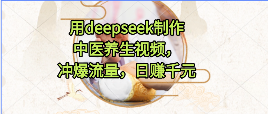 用deepseek制作中医养生视频，冲爆流量，日赚千元-水水网赚