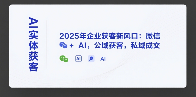 AI实体获客，2025年企业获客新风口：微信+ AI，公域获客，私域成交-水水网赚
