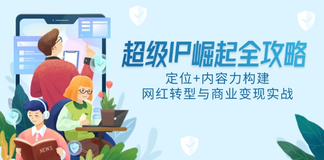 超级IP崛起全攻略，定位+内容力构建，网红转型与商业变现实战-水水网赚
