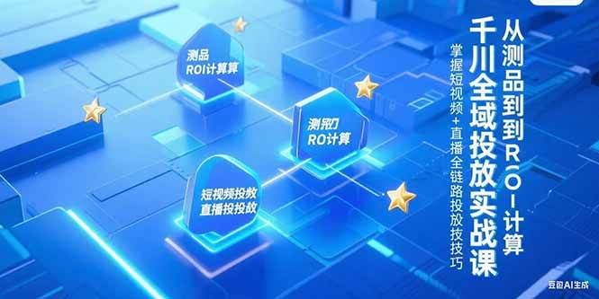 （15256期）千川全域投放实战课，从测品到ROI计算，掌握短视频+直播全链路投放技巧-水水网赚