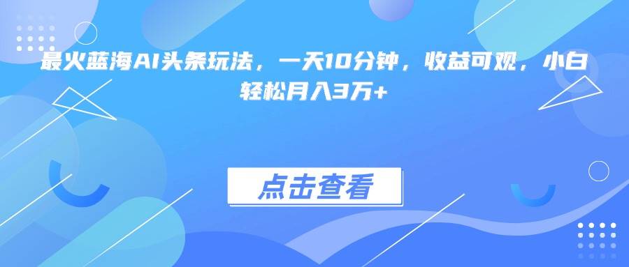（15113期）最火蓝海AI头条玩法，一天10分钟，收益可观，小白轻松月入3万+-水水网赚