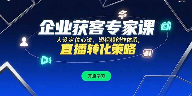 （15397期）企业获客专家课，人设定位心法，短视频创作体系，直播转化策略-水水网赚
