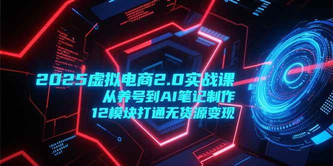 （15206期）2025虚拟电商2.0实战课，从养号到AI笔记制作，12模块打通无货源变现-水水网赚