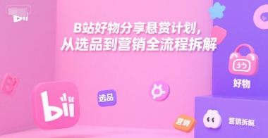 B站好物分享悬赏计划，从选品到营销全流程拆解-水水网赚