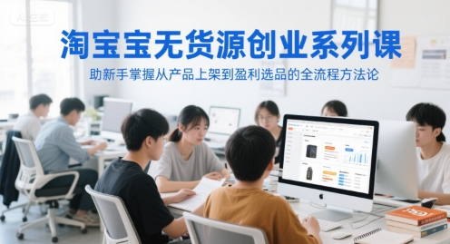 淘宝无货源创业系列课，助新手掌握从产品上架到盈利选品的全流程方法论-水水网赚