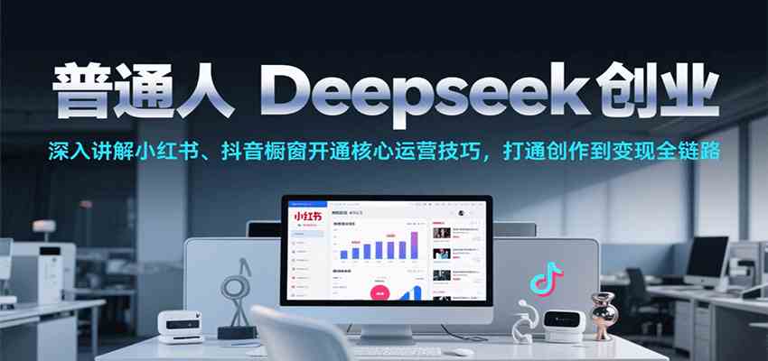 普通人Deepseek创业，小红书、抖音橱窗开通核心运营技巧，打通创作到变现全链路-水水网赚