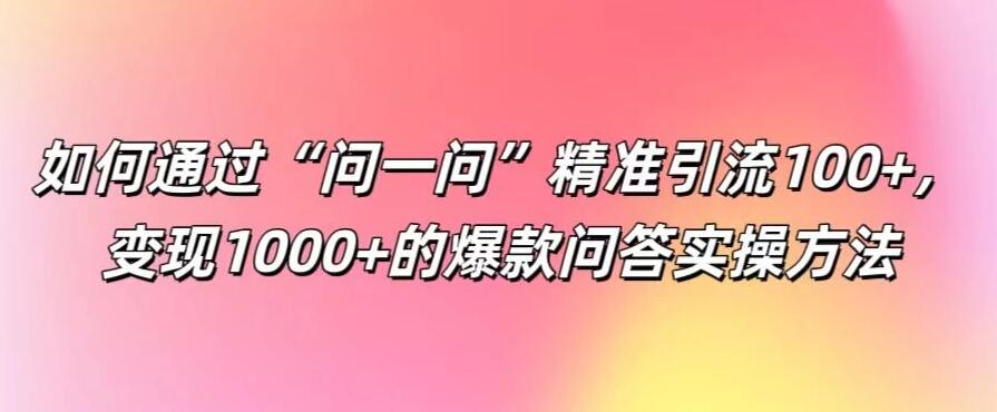 如何通过“问一问”精准引流100+，变现1000+的爆款问答实操方法-水水网赚