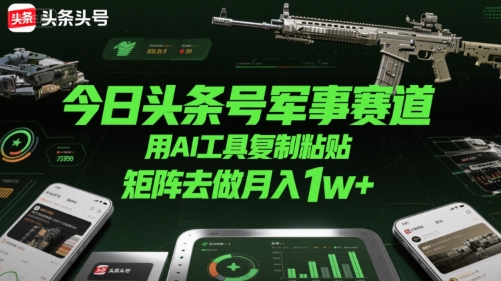 今日头条号军事赛道，用AI工具复制粘贴，矩阵去做月入1w+-水水网赚