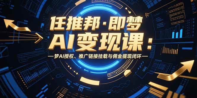 （15467期）任推邦·即梦AI变现课：梦AI授权、推广链接挂载与佣金提现闭环-水水网赚