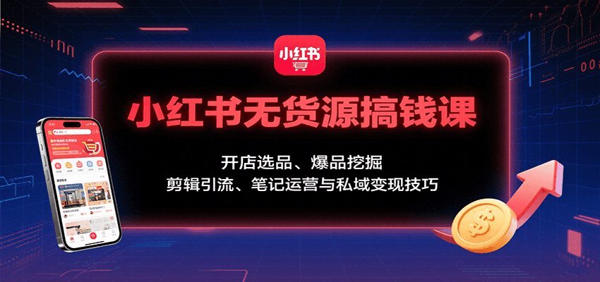 小红书无货源搞钱课：开店选品、爆品挖掘，剪辑引流、笔记运营与私域变现技巧-水水网赚