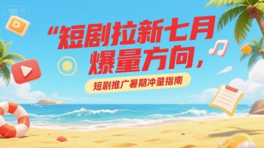 短剧拉新七月爆量方向，短剧推广暑期冲量指南-水水网赚