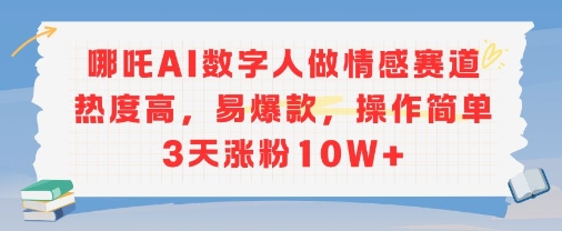 哪吒AI数字人做情感赛道热度高，易爆款，操作简单3天涨粉10W+-水水网赚