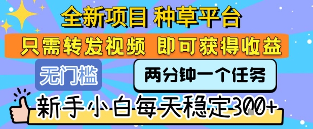 全新项目 种草平台 只需要转发任务视频 即可获得收益 新手小白每天稳定3张+【揭秘】-水水网赚