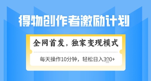 得物创作者激励，独家变现模式，轻松上手，日入3张+可矩阵，可放大【揭秘】-水水网赚