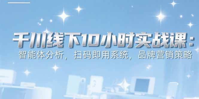 （15450期）6月千川线下10小时实战课：智能体分析，扫码即用系统，品牌营销策略-水水网赚