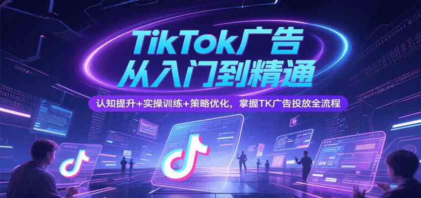 TikTok广告从入门到精通，认知提升+实操训练+策略优化，掌握TK广告投放全流程-水水网赚