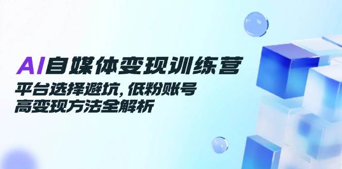 （14966期）AI自媒体变现训练营，平台选择避坑，低粉账号高变现方法全解析-水水网赚
