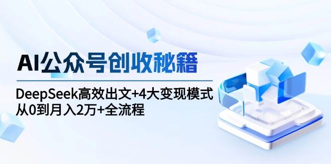 AI公众号创收秘籍：DeepSeek高效出文+4大变现模式，从0到月入2万+全流程-水水网赚