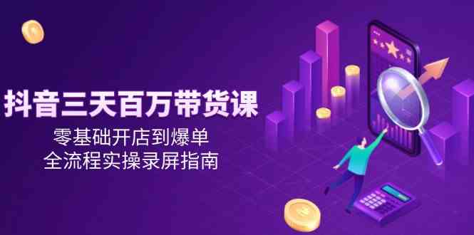抖音三天百万带货课，零基础开店到爆单，全流程实操录屏指南-水水网赚