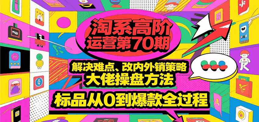 淘系高阶运营第70期，解决难点、改内外销策略，大佬操盘方法，标品从0到爆款全过程-水水网赚
